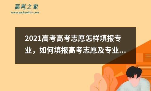 2021高考高考志愿怎样填报专业，如何填报高考志愿及专业学校